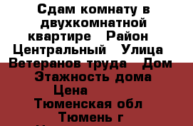 Сдам комнату в двухкомнатной квартире › Район ­ Центральный › Улица ­ Ветеранов труда › Дом ­ 7 › Этажность дома ­ 9 › Цена ­ 7 000 - Тюменская обл., Тюмень г. Недвижимость » Квартиры аренда   